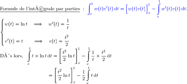 \underline{\text{Formule de l'intégrale par parties}}\ :\ {\blue{\displaystyle\int_x^{1}w(t)v'(t)\,\text{d}t=\left[\overset{}{w(t)v(t)}\right]_x^1-\displaystyle\int\limits_x^1w'(t)v(t)\,\text{d}t}}. \\ \\ \left\lbrace\begin{matrix}w(t)=\ln t\quad\Longrightarrow\quad w'(t)=\dfrac{1}{t}\\\\v'(t)=t\quad\quad\Longrightarrow\quad v(t)=\dfrac{t^2}{2}\end{matrix}\right. \\ \\ \text{Dès lors, }\ \displaystyle\int\limits_x^1t\times\ln t\,\text{d}t=\left[\overset{}{\dfrac{t^2}{2}\ln t}\right]\limits_x^1-\displaystyle\int\limits_x^1\dfrac{1}{t}\times\dfrac{t^2}{2}\,\text{d}t  \\ \\ \phantom{WWWWWWWWw}=\left[\overset{}{\dfrac{t^2}{2}\ln t}\right]\limits_x^1-\dfrac{1}{2}\displaystyle\int\limits_x^1t\,\text{d}t  